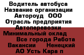 Водитель автобуса › Название организации ­ Автороуд, ООО › Отрасль предприятия ­ Автоперевозки › Минимальный оклад ­ 50 000 - Все города Работа » Вакансии   . Ненецкий АО,Усть-Кара п.